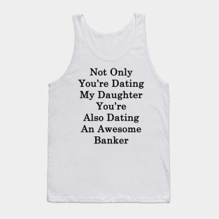 Not Only You're Dating My Daughter You're Also Dating An Awesome Banker Tank Top